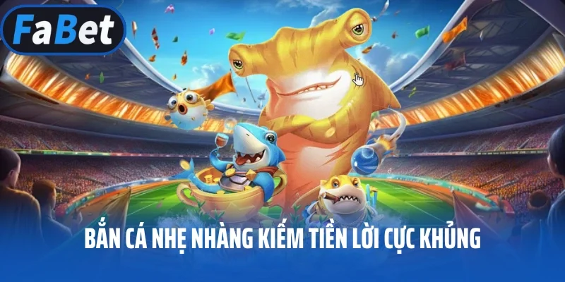 Bắn cá nhẹ nhàng kiếm tiền lời cực khủng