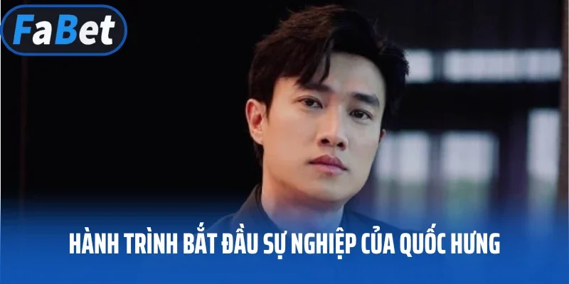 Hành trình bắt đầu sự nghiệp của Dương quốc Hưng