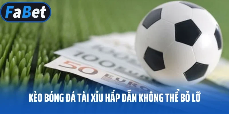 Kèo bóng đá tài xỉu hấp dẫn không thể bỏ lỡ