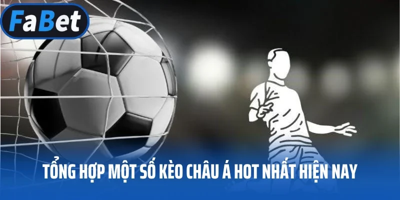 Tổng hợp một số kèo Châu Á hot nhất hiện nay