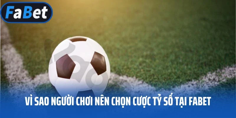 Vì sao người chơi nên chọn cược tỷ số tại FABET