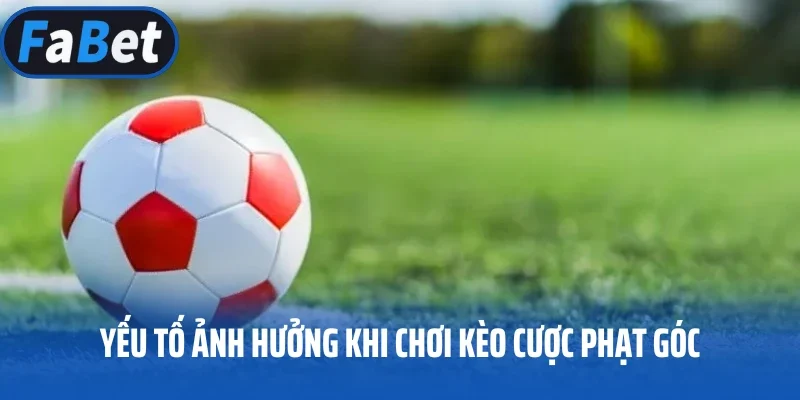 Yếu tố ảnh hưởng khi chơi kèo cược phạt góc